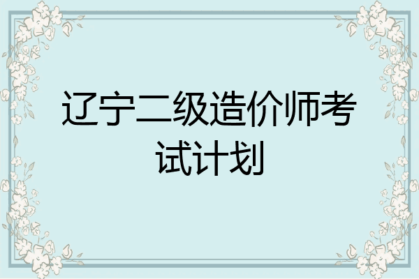 辽宁二级造价师考试计划