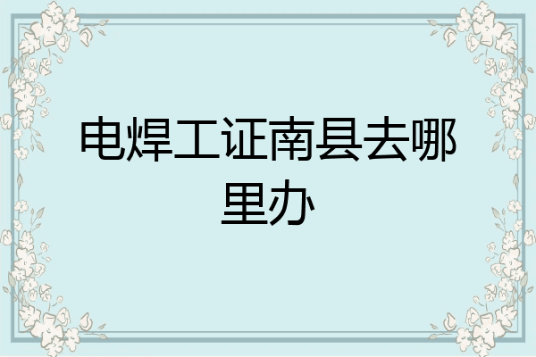 电焊工证南县去哪里办