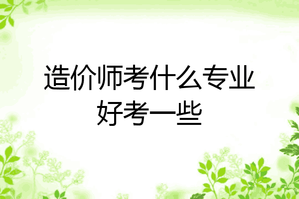 造价师考什么专业好考一些