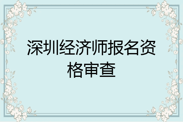 深圳经济师报名资格审查