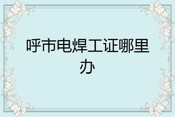 呼市电焊工证哪里办