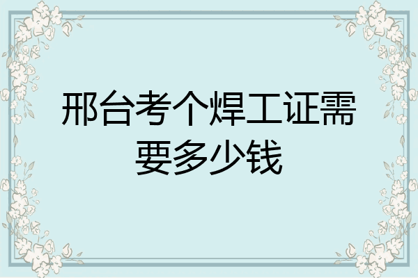 邢台考个焊工证需要多少钱