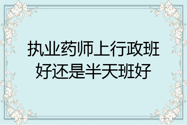 执业药师上行政班好还是半天班好