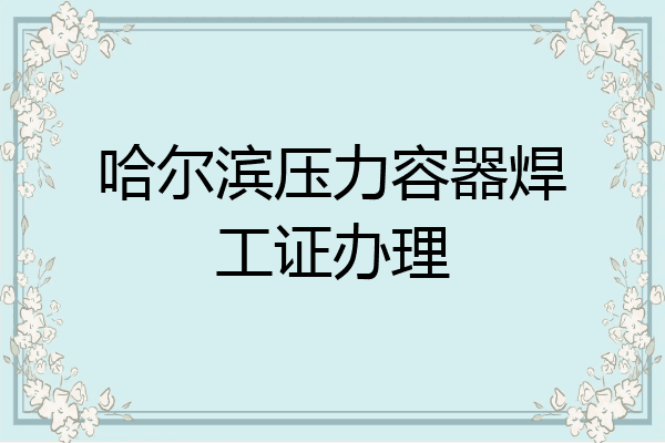 哈尔滨压力容器焊工证办理