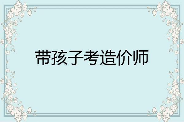 带孩子考造价师