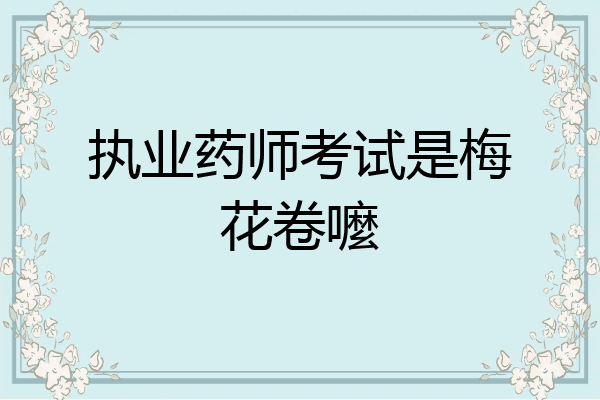 执业药师考试是梅花卷嚒