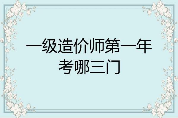 一级造价师第一年考哪三门