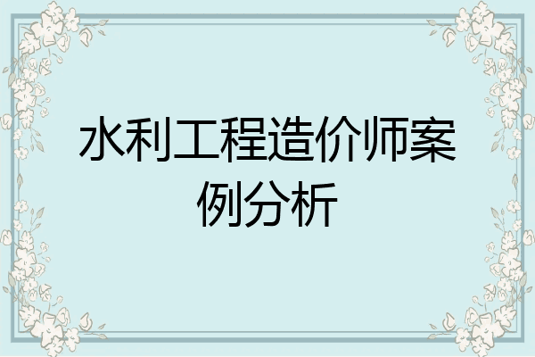 水利工程造价师案例分析