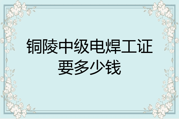 铜陵中级电焊工证要多少钱