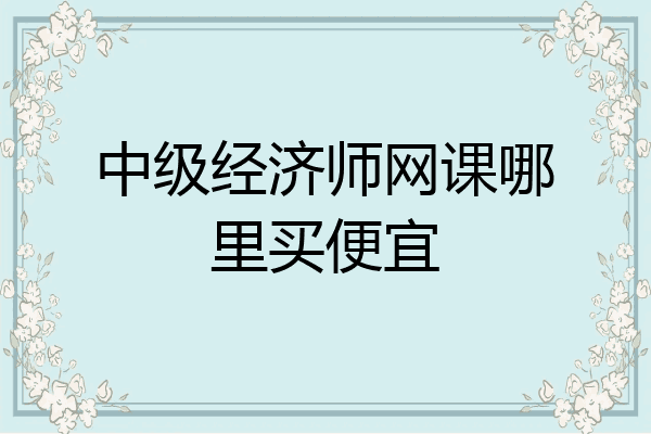 中级经济师网课哪里买便宜