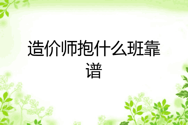 造价师抱什么班靠谱