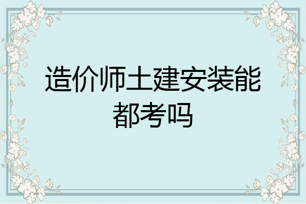 造价师土建安装能都考吗