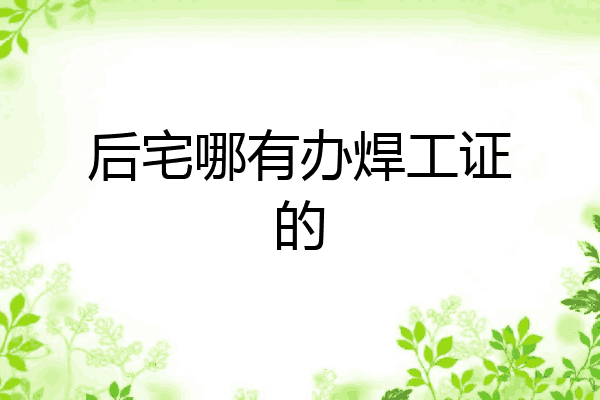 后宅哪有办焊工证的