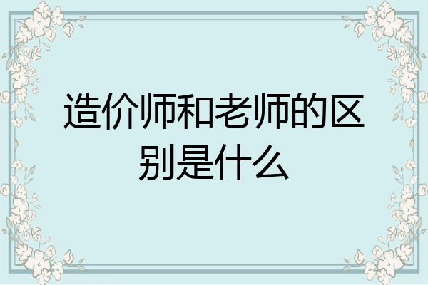 造价师和老师的区别是什么