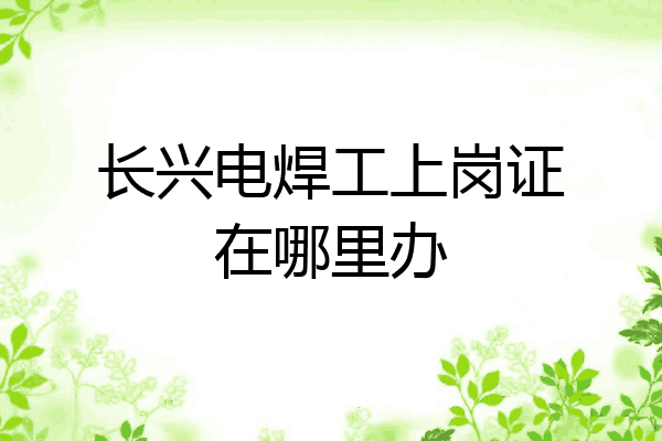 长兴电焊工上岗证在哪里办