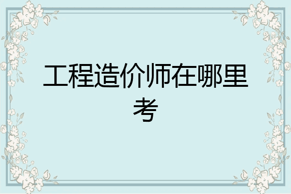 工程造价师在哪里考