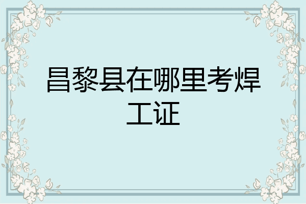 昌黎县在哪里考焊工证