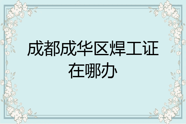 成都成华区焊工证在哪办
