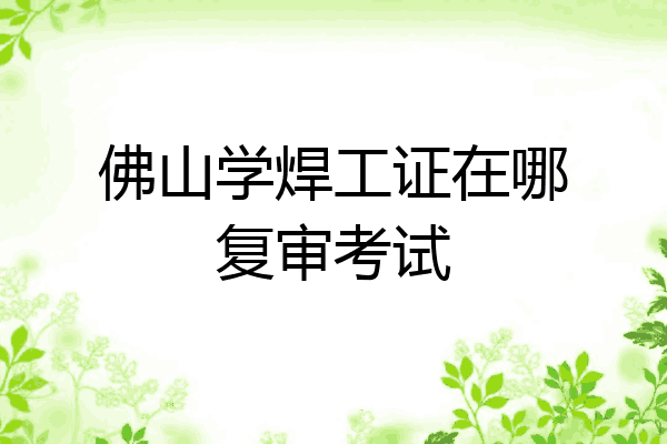 佛山学焊工证在哪复审考试
