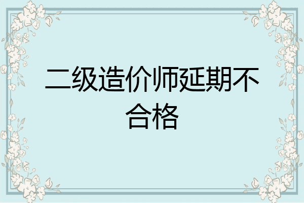 二级造价师延期不合格