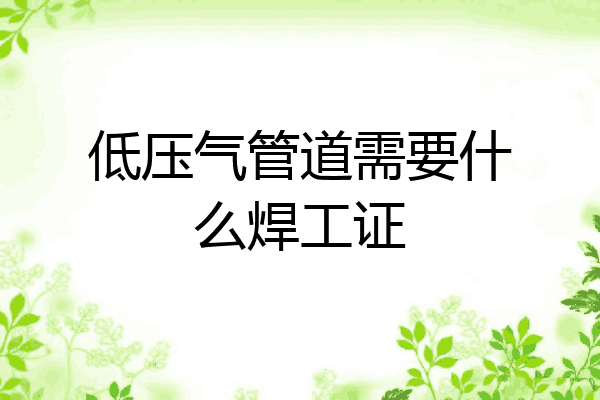 低压气管道需要什么焊工证