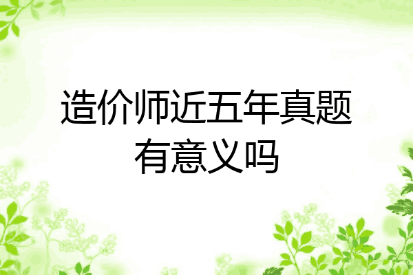 造价师近五年真题有意义吗