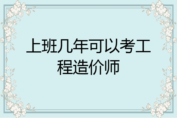 上班几年可以考工程造价师