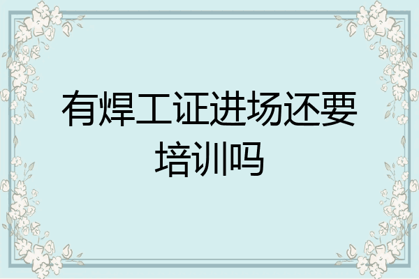 有焊工证进场还要培训吗