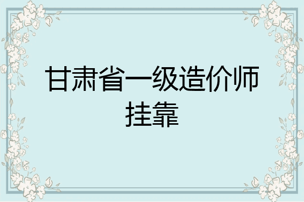 甘肃省一级造价师挂靠