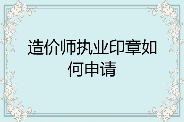 造价师执业印章如何申请