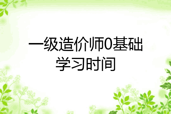 一级造价师0基础学习时间