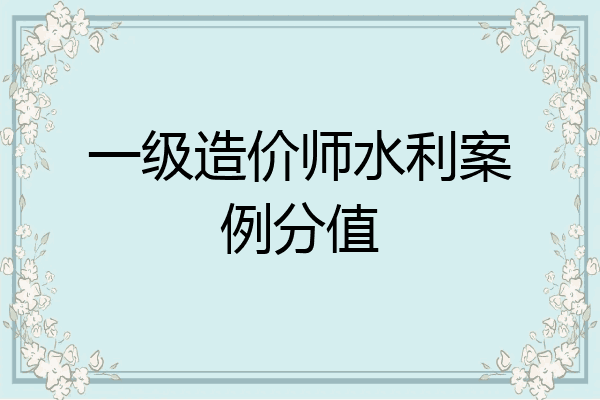 一级造价师水利案例分值