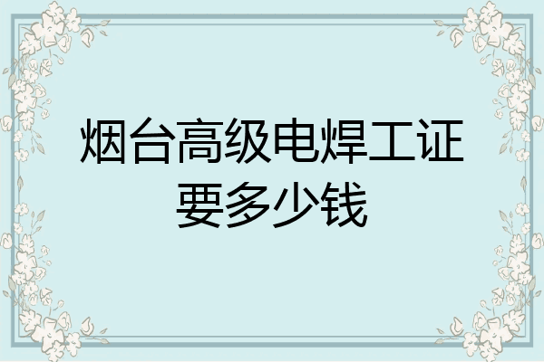 烟台高级电焊工证要多少钱
