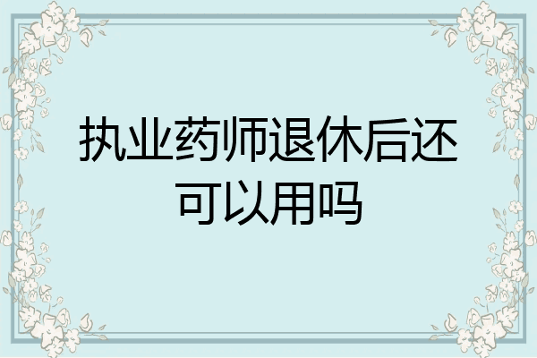执业药师退休后还可以用吗