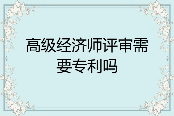 高级经济师评审需要专利吗