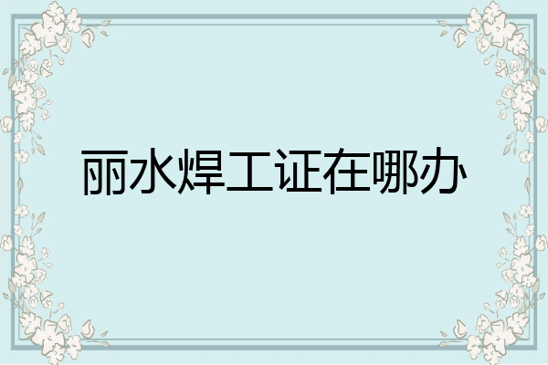 丽水焊工证在哪办