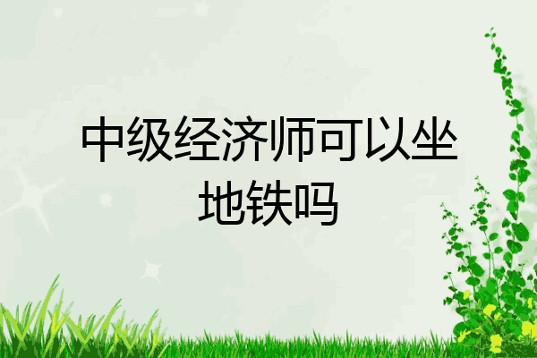 中级经济师可以坐地铁吗