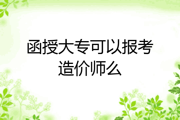 函授大专可以报考造价师么