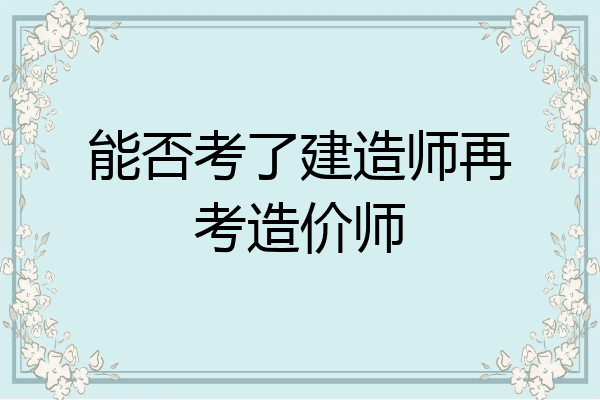能否考了建造师再考造价师