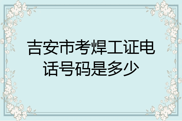 吉安市考焊工证电话号码是多少
