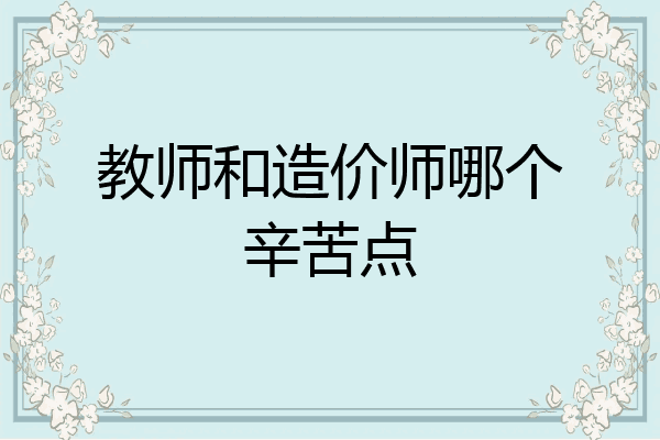 教师和造价师哪个辛苦点