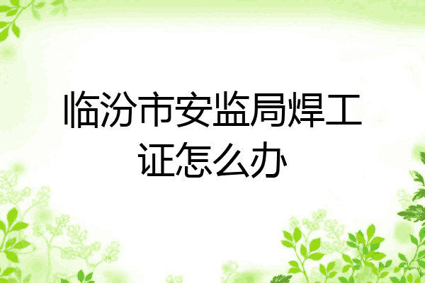 临汾市安监局焊工证怎么办