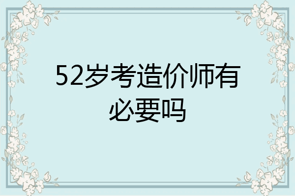 52岁考造价师有必要吗