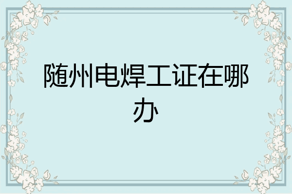 随州电焊工证在哪办