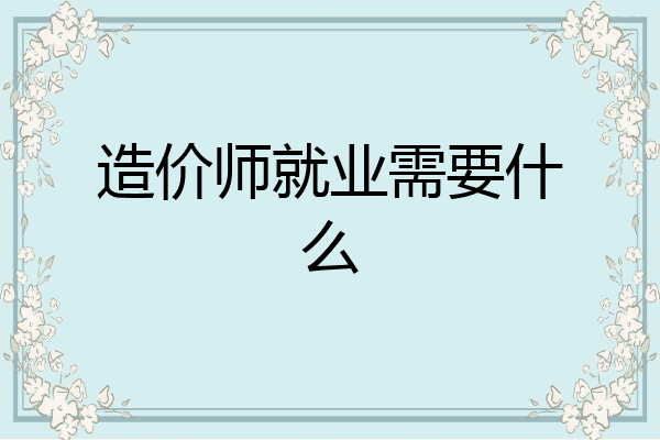 造价师就业需要什么