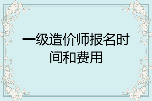 一级造价师报名时间和费用