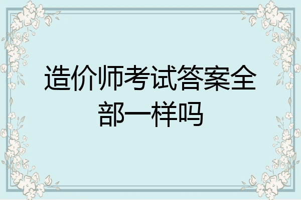 造价师考试答案全部一样吗