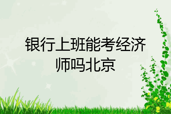银行上班能考经济师吗北京