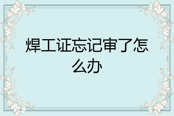 焊工证忘记审了怎么办