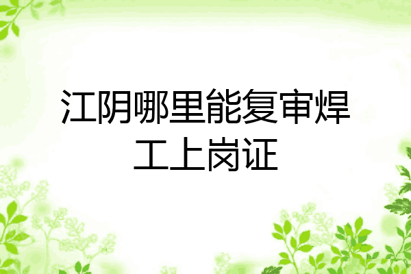 江阴哪里能复审焊工上岗证